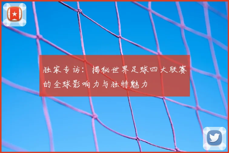 独家专访:揭秘世界足球四大联赛的全球影响力与独特魅力