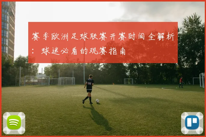 赛季欧洲足球联赛开赛时间全解析:球迷必看的观赛指南