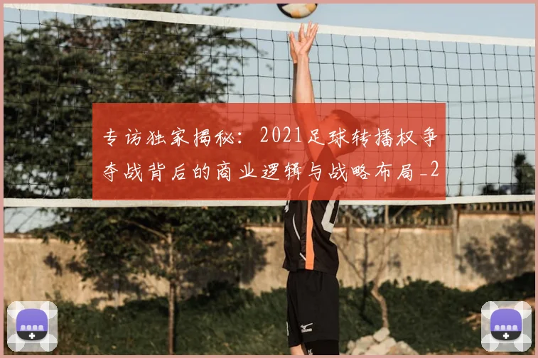 专访独家揭秘:2021足球转播权争夺战背后的商业逻辑与战略布局_20260609201229