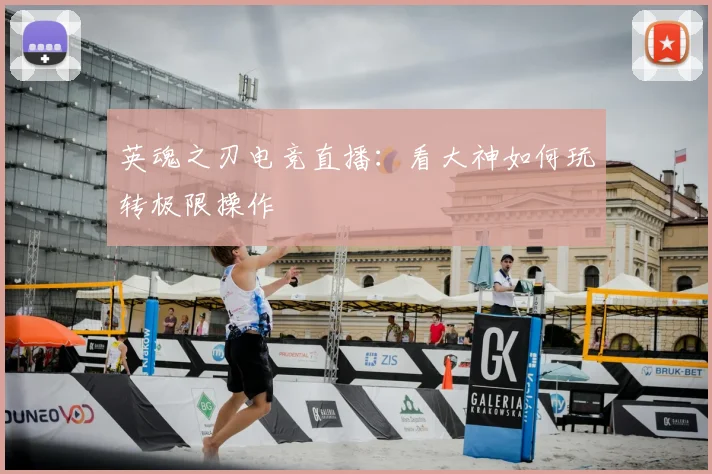 英魂之刃电竞直播:看大神如何玩转极限操作