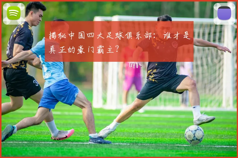 揭秘中国四大足球俱乐部:谁才是真正的豪门霸主?