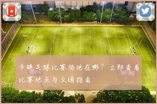 今晚足球比赛场地在哪？立即查看比赛地点与交通指南