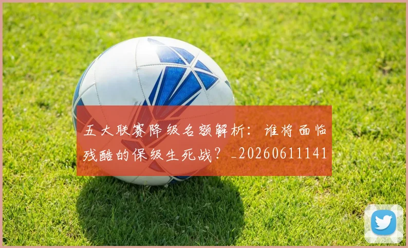 五大联赛降级名额解析：谁将面临残酷的保级生死战？_20260611141832