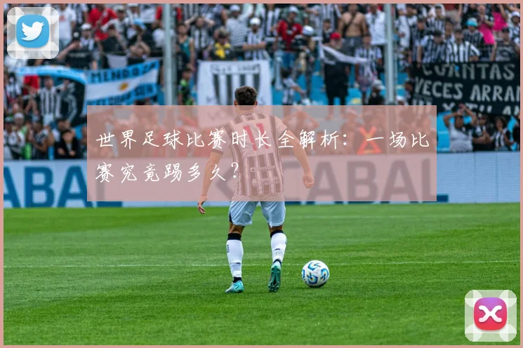 世界足球比赛时长全解析：一场比赛究竟踢多久？
