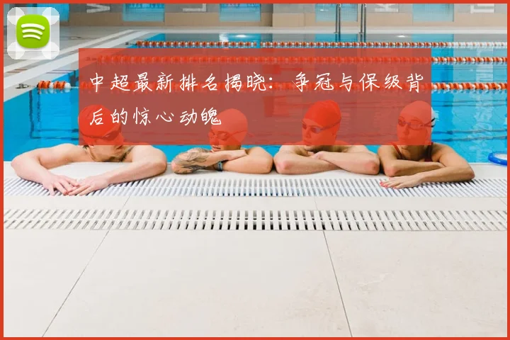 中超最新排名揭晓：争冠与保级背后的惊心动魄
