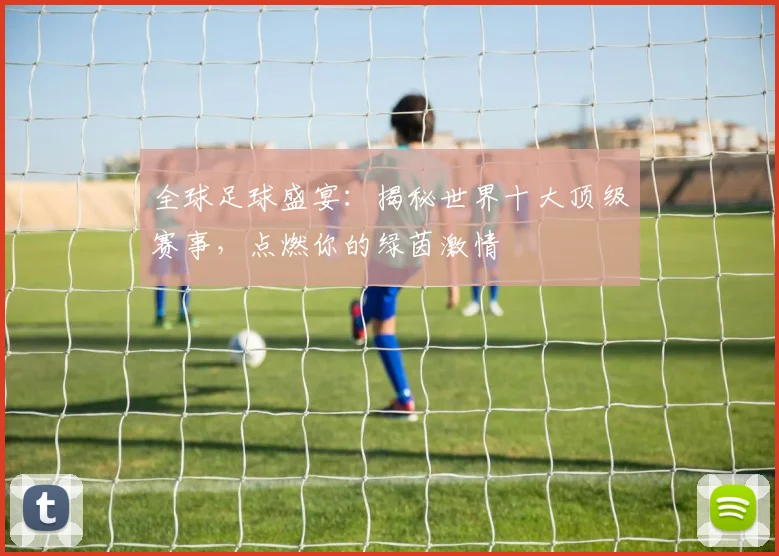 全球足球盛宴：揭秘世界十大顶级赛事，点燃你的绿茵激情