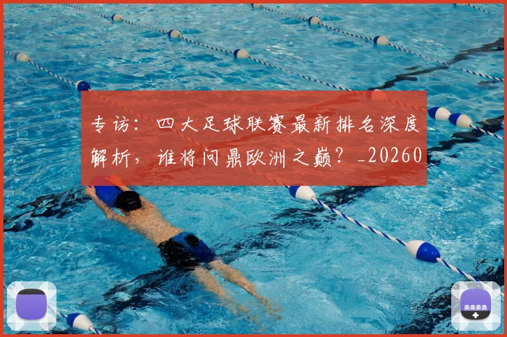 专访：四大足球联赛最新排名深度解析，谁将问鼎欧洲之巅？_20260609201235