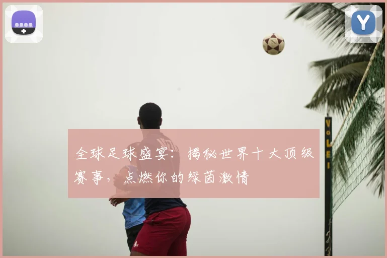 全球足球盛宴:揭秘世界十大顶级赛事,点燃你的绿茵激情