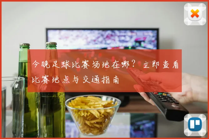 今晚足球比赛场地在哪？立即查看比赛地点与交通指南