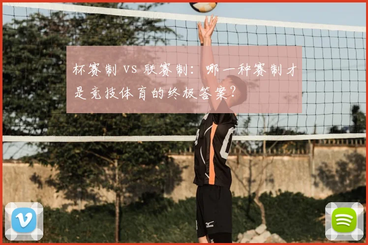 杯赛制 vs 联赛制：哪一种赛制才是竞技体育的终极答案？