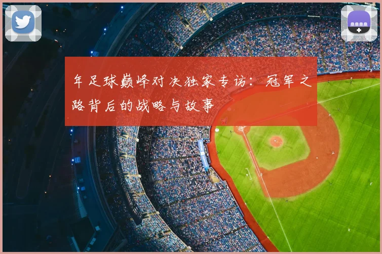 年足球巅峰对决独家专访:冠军之路背后的战略与故事