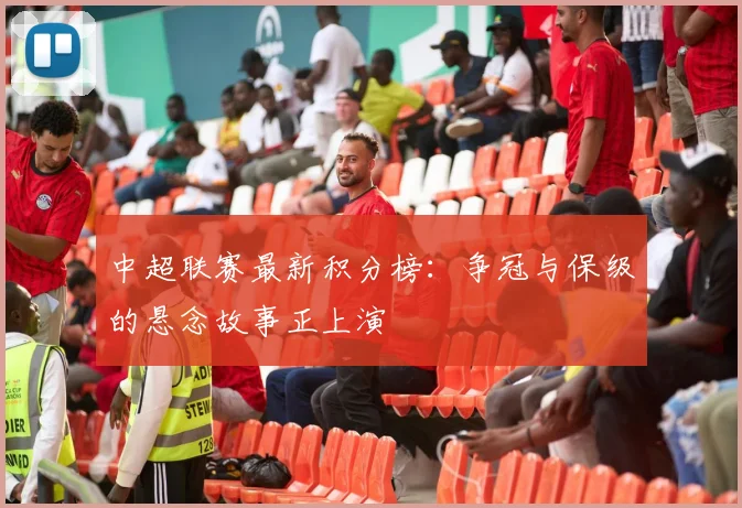 中超联赛最新积分榜:争冠与保级的悬念故事正上演