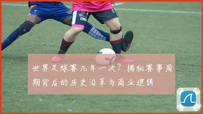 世界足球赛几年一次?揭秘赛事周期背后的历史沿革与商业逻辑