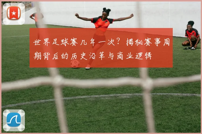 世界足球赛几年一次?揭秘赛事周期背后的历史沿革与商业逻辑