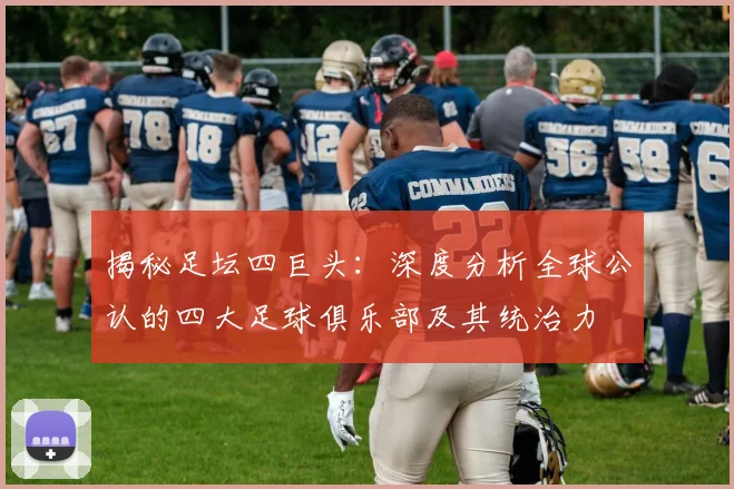 揭秘足坛四巨头：深度分析全球公认的四大足球俱乐部及其统治力