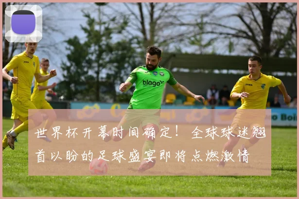 世界杯开幕时间确定!全球球迷翘首以盼的足球盛宴即将点燃激情