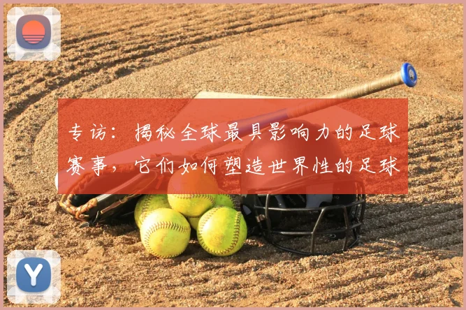 专访:揭秘全球最具影响力的足球赛事,它们如何塑造世界性的足球版图