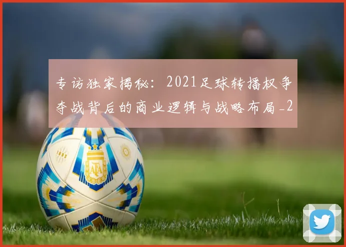 专访独家揭秘：2021足球转播权争夺战背后的商业逻辑与战略布局_20260609201229