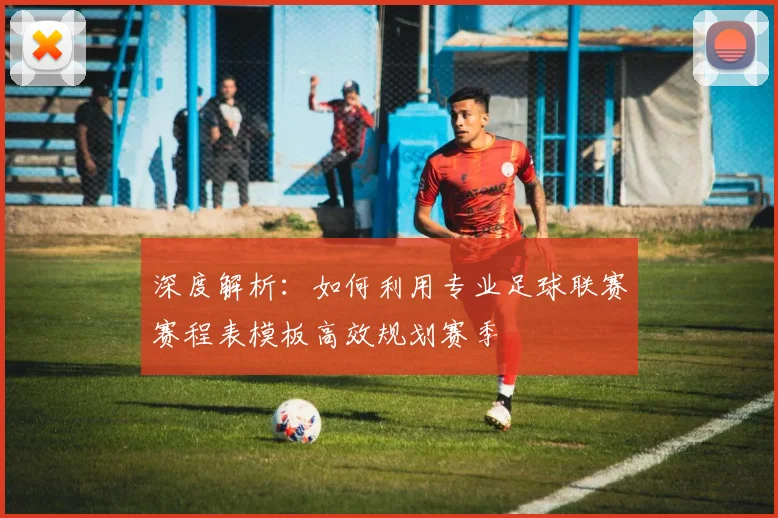 深度解析:如何利用专业足球联赛赛程表模板高效规划赛季