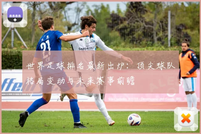 世界足球排名最新出炉：顶尖球队格局变动与未来赛事前瞻