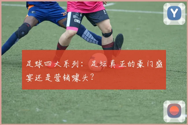 足球四大系列:足坛真正的豪门盛宴还是营销噱头?