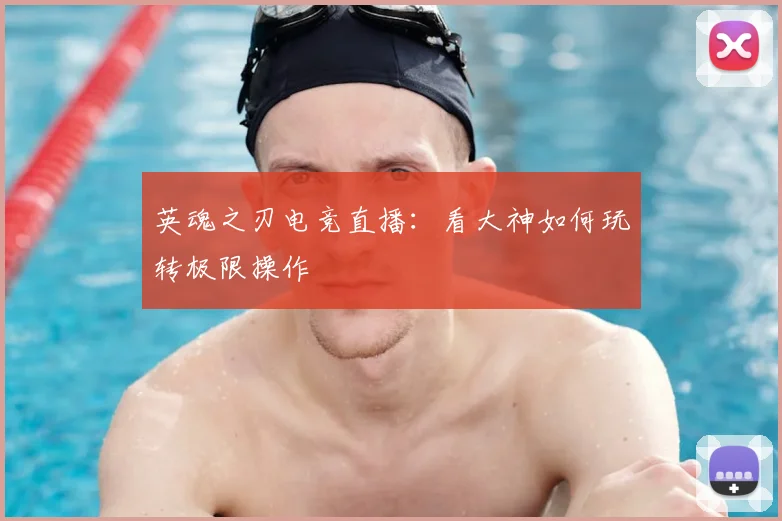 英魂之刃电竞直播:看大神如何玩转极限操作