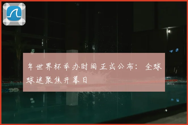 年世界杯举办时间正式公布:全球球迷聚焦开幕日